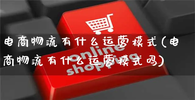 电商物流有什么运营模式(电商物流有什么运营模式吗)_https://www.czttao.com_电商运营_第1张