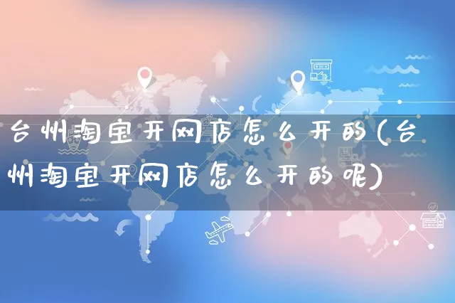 台州淘宝开网店怎么开的(台州淘宝开网店怎么开的呢)_https://www.czttao.com_店铺规则_第1张