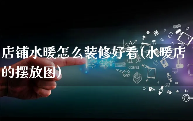 店铺水暖怎么装修好看(水暖店的摆放图)_https://www.qujiang-marathon.com_产品报表_第1张