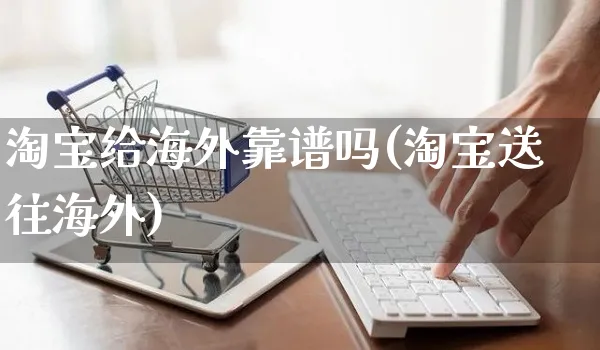 淘宝给海外靠谱吗(淘宝送往海外)_https://www.czttao.com_亚马逊电商_第1张