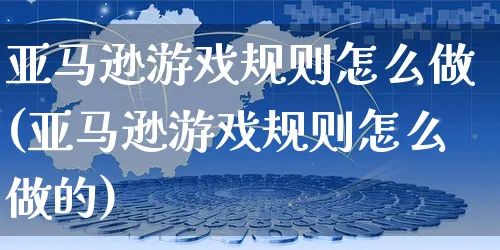 亚马逊游戏规则怎么做(亚马逊游戏规则怎么做的)_https://www.czttao.com_亚马逊电商_第1张