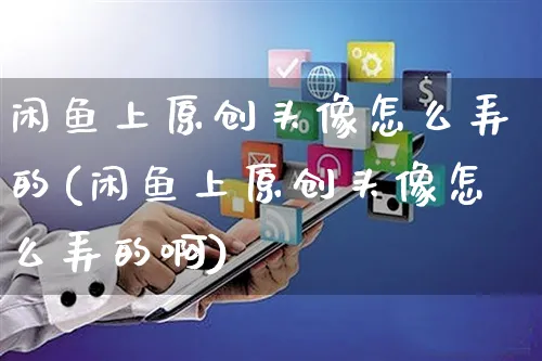 闲鱼上原创头像怎么弄的(闲鱼上原创头像怎么弄的啊)_https://www.czttao.com_闲鱼电商_第1张