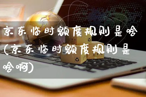京东临时额度规则是啥(京东临时额度规则是啥啊)_https://www.czttao.com_京东电商_第1张