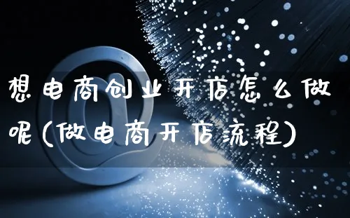 想电商创业开店怎么做呢(做电商开店流程)_https://www.czttao.com_电商运营_第1张