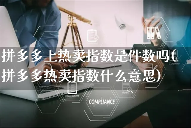 拼多多上热卖指数是件数吗(拼多多热卖指数什么意思)_https://www.czttao.com_拼多多电商_第1张