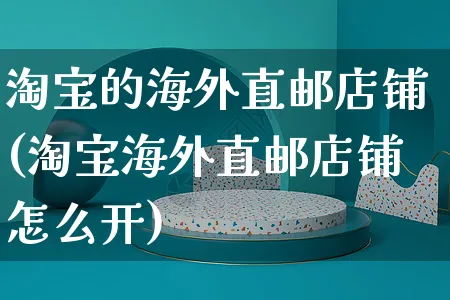 淘宝的海外直邮店铺(淘宝海外直邮店铺怎么开)_https://www.czttao.com_亚马逊电商_第1张