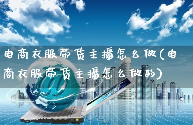 电商衣服带货主播怎么做(电商衣服带货主播怎么做的)_https://www.czttao.com_电商问答_第1张