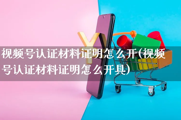 视频号认证材料证明怎么开(视频号认证材料证明怎么开具)_https://www.czttao.com_视频/直播带货_第1张