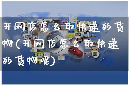 开网店怎么取快递的货物(开网店怎么取快递的货物呢)_https://www.czttao.com_店铺装修_第1张