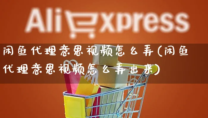 闲鱼代理意思视频怎么弄(闲鱼代理意思视频怎么弄出来)_https://www.czttao.com_闲鱼电商_第1张