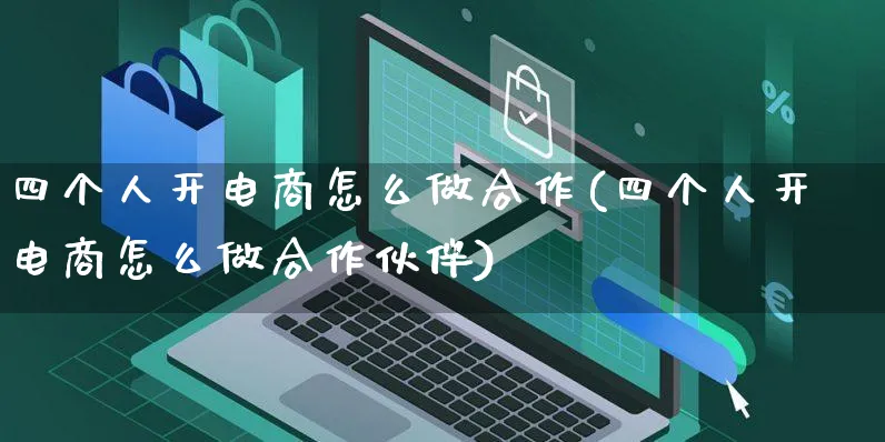 四个人开电商怎么做合作(四个人开电商怎么做合作伙伴)_https://www.czttao.com_电商运营_第1张