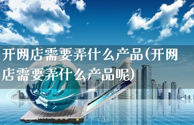 开网店需要弄什么产品(开网店需要弄什么产品呢)_https://www.czttao.com_店铺规则_第1张