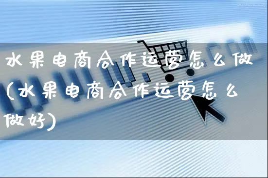 水果电商合作运营怎么做(水果电商合作运营怎么做好)_https://www.czttao.com_电商问答_第1张