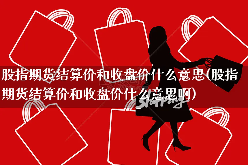 股指期货结算价和收盘价什么意思(股指期货结算价和收盘价什么意思啊)_https://www.czttao.com_店铺装修_第1张