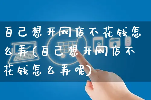 自己想开网店不花钱怎么弄(自己想开网店不花钱怎么弄呢)_https://www.czttao.com_店铺规则_第1张