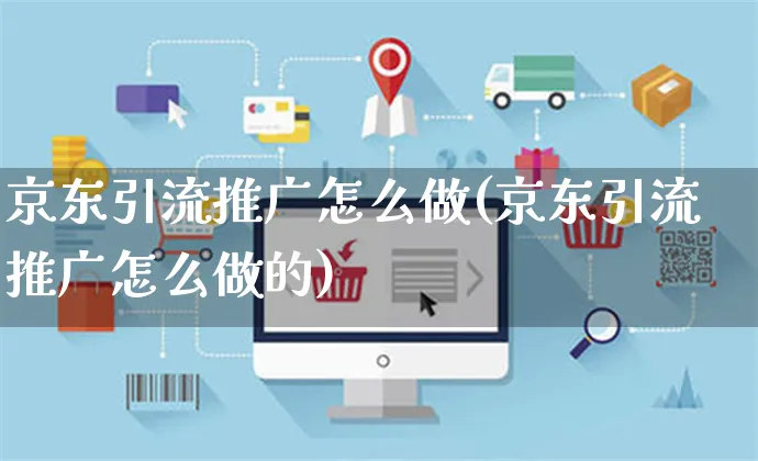 京东引流推广怎么做(京东引流推广怎么做的)_https://www.czttao.com_京东电商_第1张