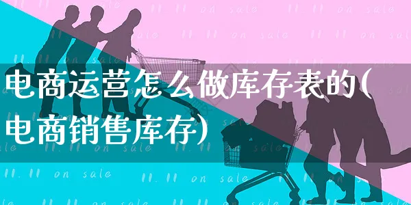 电商运营怎么做库存表的(电商销售库存)_https://www.czttao.com_电商运营_第1张