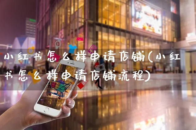 小红书怎么样申请店铺(小红书怎么样申请店铺流程)_https://www.czttao.com_小红书_第1张