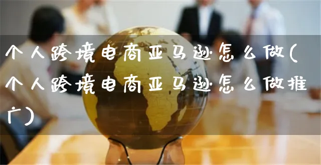 个人跨境电商亚马逊怎么做(个人跨境电商亚马逊怎么做推广)_https://www.czttao.com_电商运营_第1张