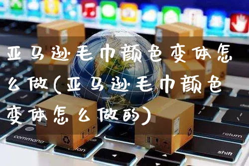 亚马逊毛巾颜色变体怎么做(亚马逊毛巾颜色变体怎么做的)_https://www.czttao.com_亚马逊电商_第1张