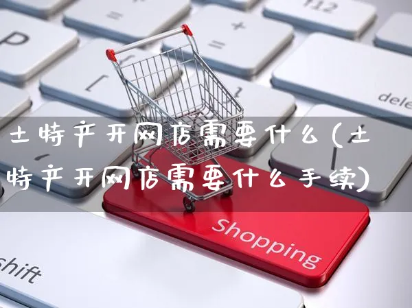 土特产开网店需要什么(土特产开网店需要什么手续)_https://www.czttao.com_店铺装修_第1张