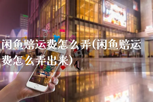 闲鱼赔运费怎么弄(闲鱼赔运费怎么弄出来)_https://www.czttao.com_闲鱼电商_第1张