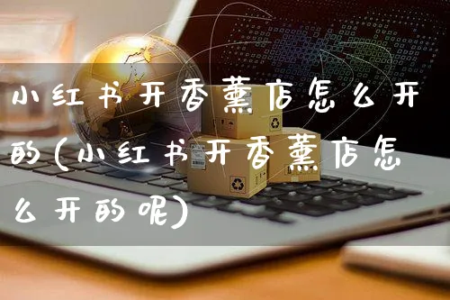 小红书开香薰店怎么开的(小红书开香薰店怎么开的呢)_https://www.czttao.com_小红书_第1张