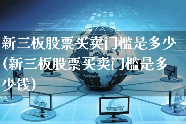 新三板股票买卖门槛是多少(新三板股票买卖门槛是多少钱)_https://www.czttao.com_电商问答_第1张