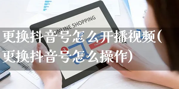 更换抖音号怎么开播视频(更换抖音号怎么操作)_https://www.czttao.com_视频/直播带货_第1张