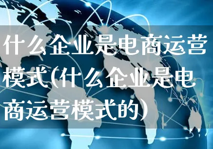 什么企业是电商运营模式(什么企业是电商运营模式的)_https://www.czttao.com_电商问答_第1张