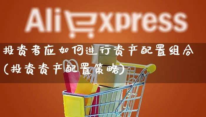 投资者应如何进行资产配置组合(投资资产配置策略)_https://www.czttao.com_淘宝电商_第1张