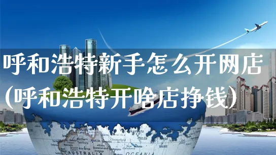 呼和浩特新手怎么开网店(呼和浩特开啥店挣钱)_https://www.czttao.com_店铺规则_第1张