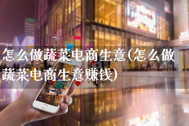 怎么做蔬菜电商生意(怎么做蔬菜电商生意赚钱)_https://www.czttao.com_电商问答_第1张