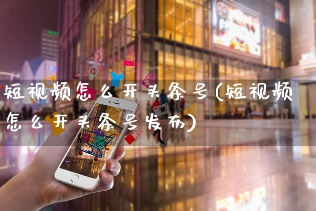 短视频怎么开头条号(短视频怎么开头条号发布)_https://www.czttao.com_视频/直播带货_第1张