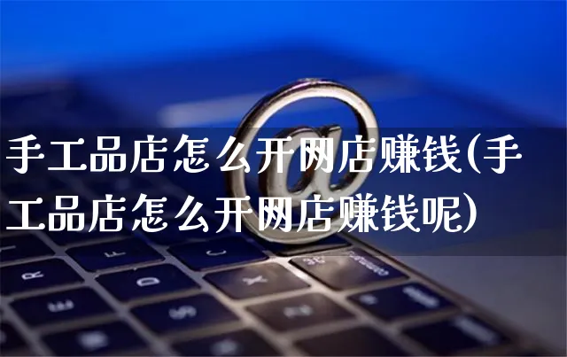 手工品店怎么开网店赚钱(手工品店怎么开网店赚钱呢)_https://www.czttao.com_开店技巧_第1张