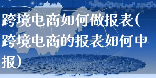 跨境电商如何做报表(跨境电商的报表如何申报)_https://www.czttao.com_店铺规则_第1张