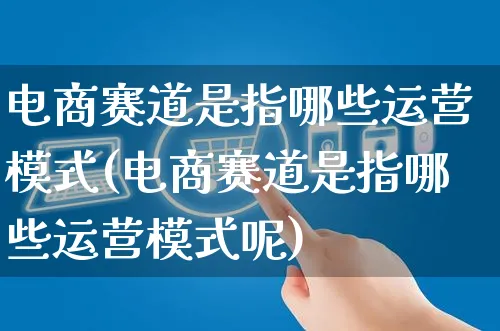 电商赛道是指哪些运营模式(电商赛道是指哪些运营模式呢)_https://www.czttao.com_电商运营_第1张