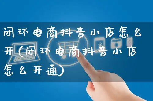 闭环电商抖音小店怎么开(闭环电商抖音小店怎么开通)_https://www.czttao.com_电商问答_第1张