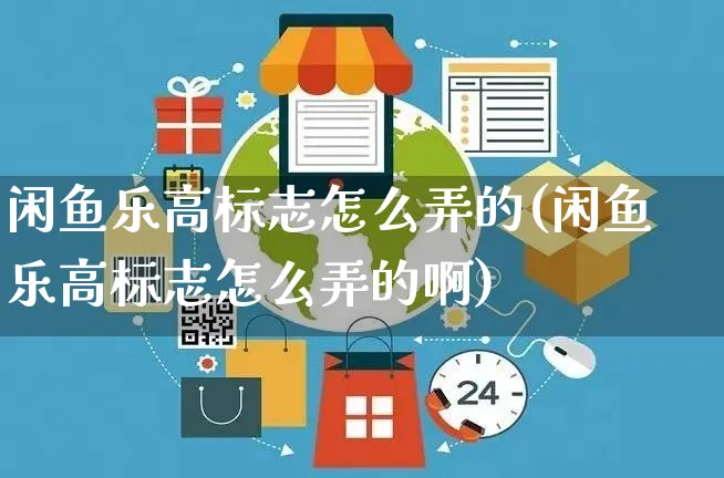 闲鱼乐高标志怎么弄的(闲鱼乐高标志怎么弄的啊)_https://www.czttao.com_闲鱼电商_第1张