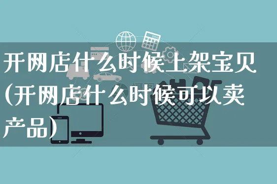 开网店什么时候上架宝贝(开网店什么时候可以卖产品)_https://www.czttao.com_店铺装修_第1张