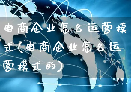 电商企业怎么运营模式(电商企业怎么运营模式的)_https://www.czttao.com_电商运营_第1张