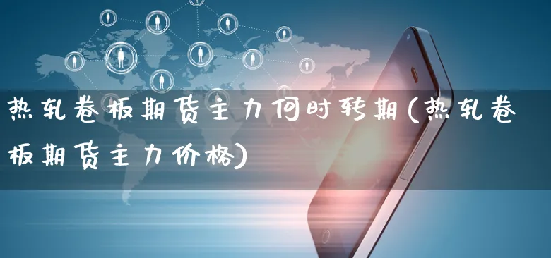 热轧卷板期货主力何时转期(热轧卷板期货主力价格)_https://www.czttao.com_淘宝电商_第1张