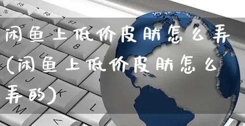 闲鱼上低价皮肤怎么弄(闲鱼上低价皮肤怎么弄的)_https://www.czttao.com_闲鱼电商_第1张