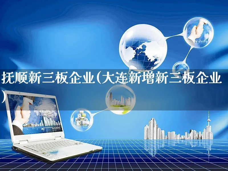 抚顺新三板企业(大连新增新三板企业)_https://www.czttao.com_店铺规则_第1张