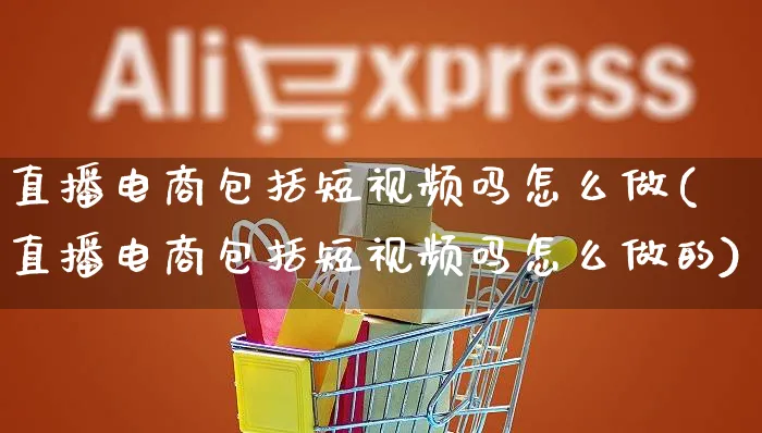 直播电商包括短视频吗怎么做(直播电商包括短视频吗怎么做的)_https://www.czttao.com_电商运营_第1张