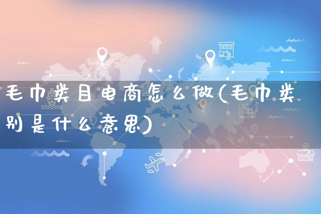 毛巾类目电商怎么做(毛巾类别是什么意思)_https://www.czttao.com_电商问答_第1张