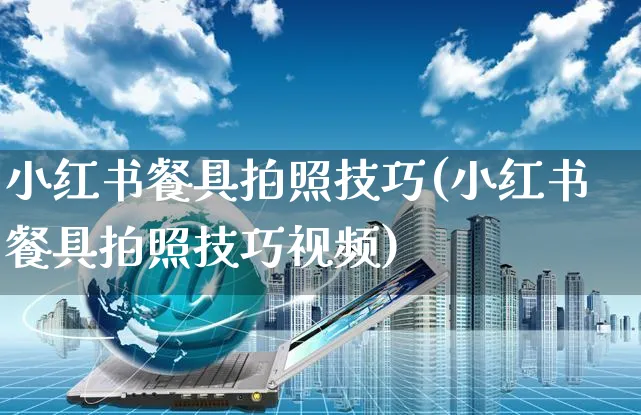 小红书餐具拍照技巧(小红书餐具拍照技巧视频)_https://www.czttao.com_小红书_第1张