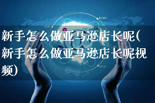 新手怎么做亚马逊店长呢(新手怎么做亚马逊店长呢视频)_https://www.czttao.com_亚马逊电商_第1张