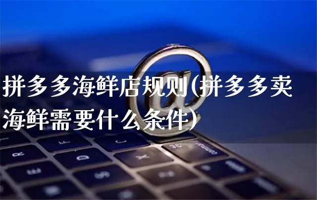 拼多多海鲜店规则(拼多多卖海鲜需要什么条件)_https://www.czttao.com_拼多多电商_第1张
