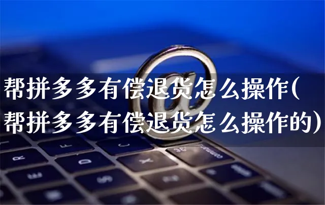 帮拼多多有偿退货怎么操作(帮拼多多有偿退货怎么操作的)_https://www.czttao.com_拼多多电商_第1张